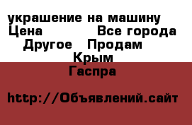 украшение на машину  › Цена ­ 2 000 - Все города Другое » Продам   . Крым,Гаспра